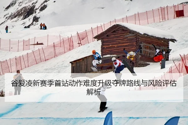 谷爱凌新赛季首站动作难度升级夺牌路线与风险评估解析